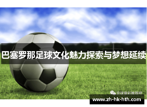 巴塞罗那足球文化魅力探索与梦想延续