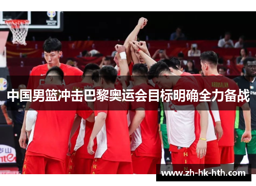 中国男篮冲击巴黎奥运会目标明确全力备战